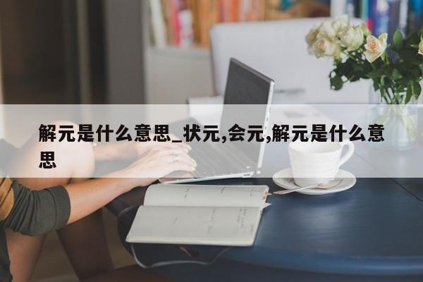解元是什么意思_状元,会元,解元是什么意思