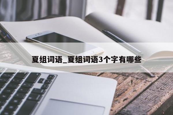 夏组词语_夏组词语3个字有哪些