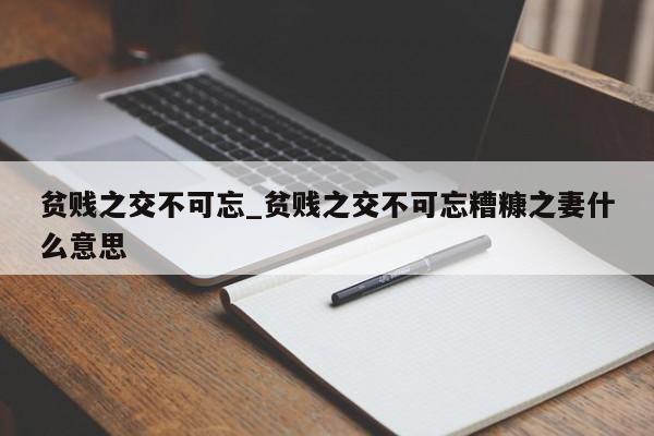 贫贱之交不可忘_贫贱之交不可忘糟糠之妻什么意思