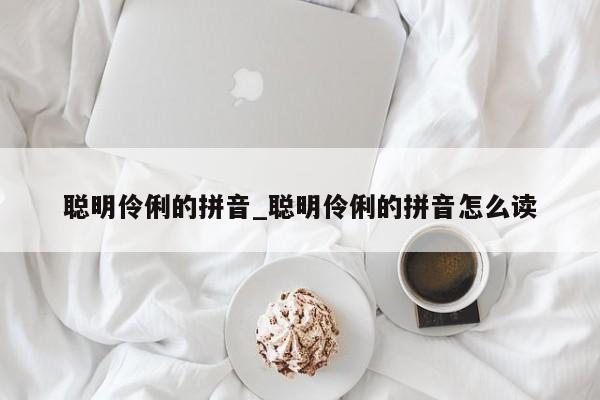 聪明伶俐的拼音_聪明伶俐的拼音怎么读