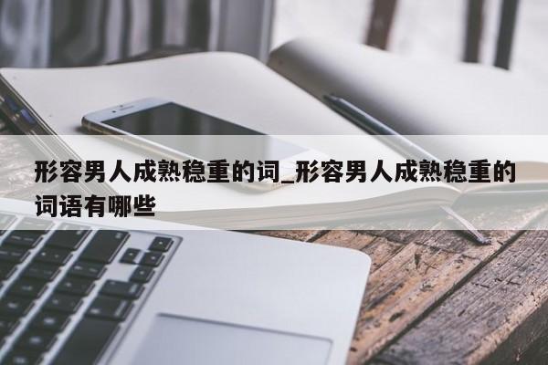 形容男人成熟稳重的词_形容男人成熟稳重的词语有哪些