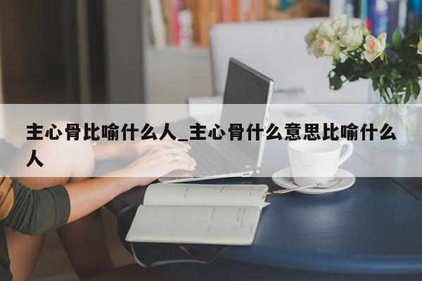 主心骨比喻什么人_主心骨什么意思比喻什么人