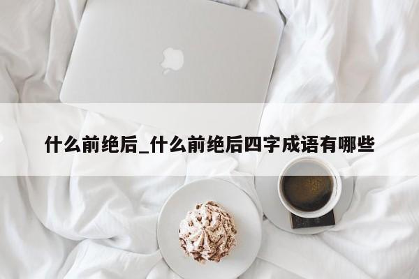 什么前绝后_什么前绝后四字成语有哪些