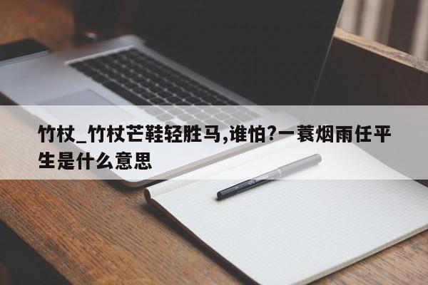 竹杖_竹杖芒鞋轻胜马,谁怕?一蓑烟雨任平生是什么意思