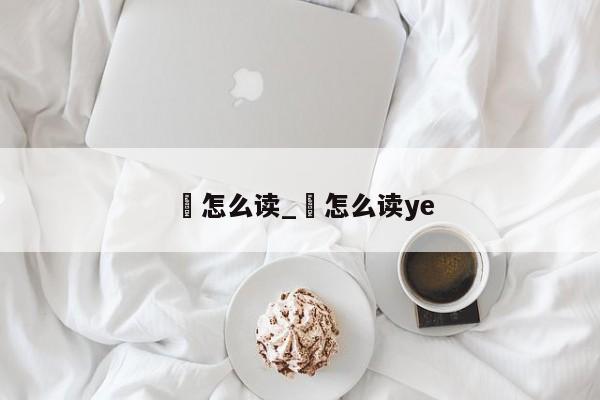誐怎么读_誐怎么读ye