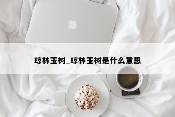 琼林玉树_琼林玉树是什么意思