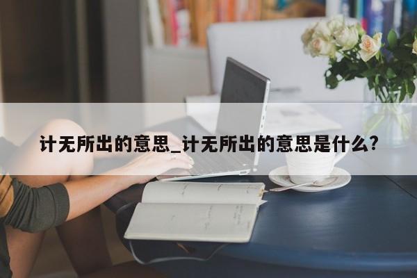 计无所出的意思_计无所出的意思是什么?